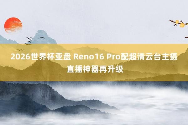 2026世界杯亚盘 Reno16 Pro配超清云台主摄 直播神器再升级