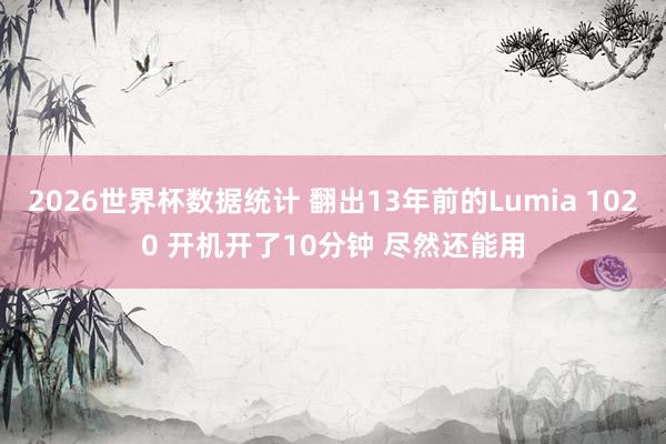 2026世界杯数据统计 翻出13年前的Lumia 1020 开机开了10分钟 尽然还能用