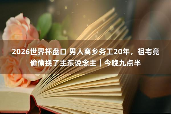 2026世界杯盘口 男人离乡务工20年,祖宅竟偷偷换了主东说念主|今晚九点半