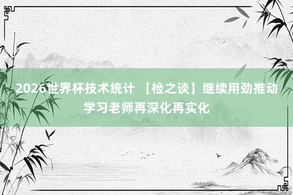 2026世界杯技术统计 【检之谈】继续用劲推动学习老师再深化再实化