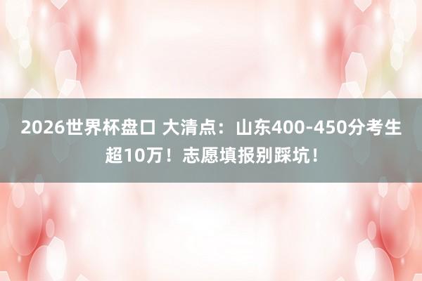 2026世界杯盘口 大清点：山东400-450分考生超10万！志愿填报别踩坑！