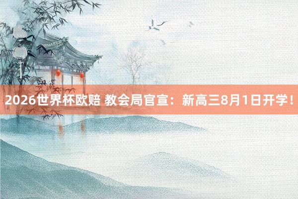 2026世界杯欧赔 教会局官宣:新高三8月1日开学!