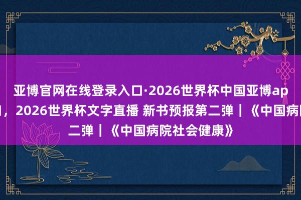 亚博官网在线登录入口·2026世界杯中国亚博app手机版入口，2026世界杯文字直播 新书预报第二弹｜《中国病院社会健康》