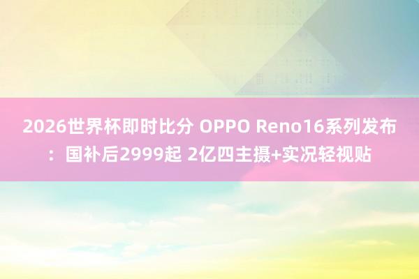 2026世界杯即时比分 OPPO Reno16系列发布：国补后2999起 2亿四主摄+实况轻视贴