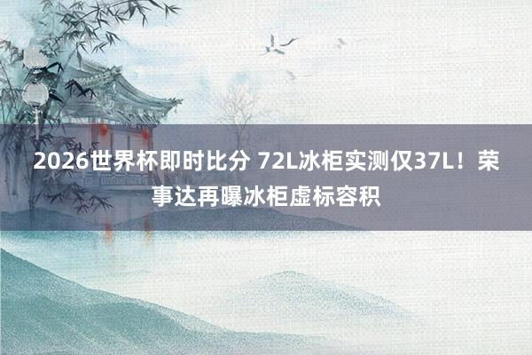 2026世界杯即时比分 72L冰柜实测仅37L！荣事达再曝冰柜虚标容积