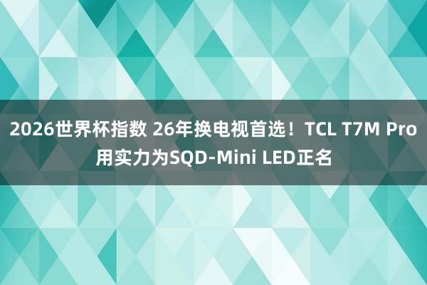 2026世界杯指数 26年换电视首选!TCL T7M Pro用实力为SQD-Mini LED正名