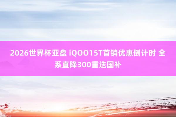 2026世界杯亚盘 iQOO15T首销优惠倒计时 全系直降300重迭国补