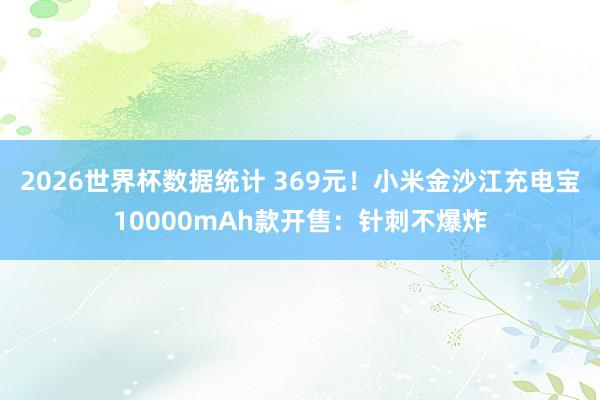 2026世界杯数据统计 369元！小米金沙江充电宝10000mAh款开售：针刺不爆炸