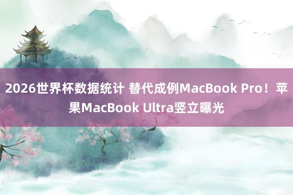 2026世界杯数据统计 替代成例MacBook Pro！苹果MacBook Ultra竖立曝光