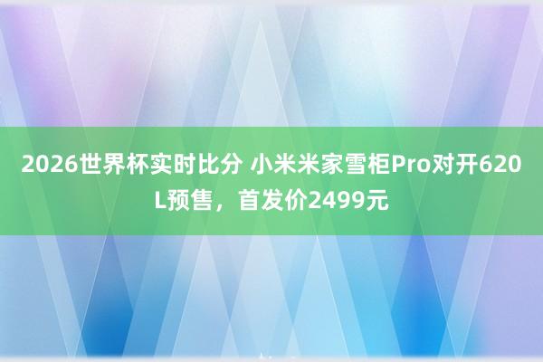2026世界杯实时比分 小米米家雪柜Pro对开620L预售,首发价2499元