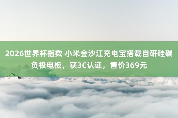 2026世界杯指数 小米金沙江充电宝搭载自研硅碳负极电板，获3C认证，售价369元