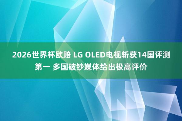 2026世界杯欧赔 LG OLED电视斩获14国评测第一 多国破钞媒体给出极高评价