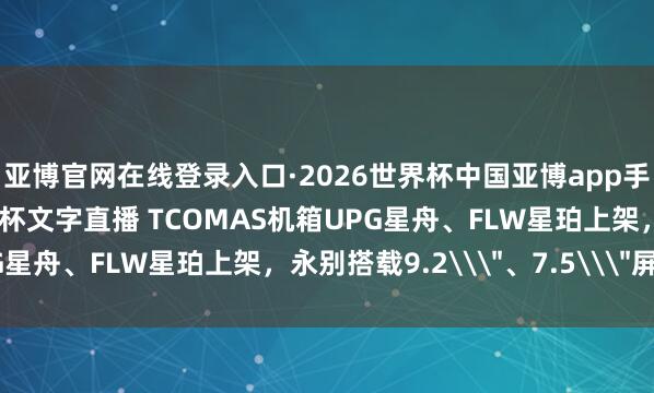 亚博官网在线登录入口·2026世界杯中国亚博app手机版入口，2026世界杯文字直播 TCOMAS机箱UPG星舟、FLW星珀上架，永别搭载9.2\