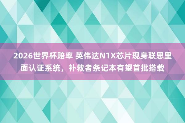 2026世界杯赔率 英伟达N1X芯片现身联思里面认证系统，补救者条记本有望首批搭载