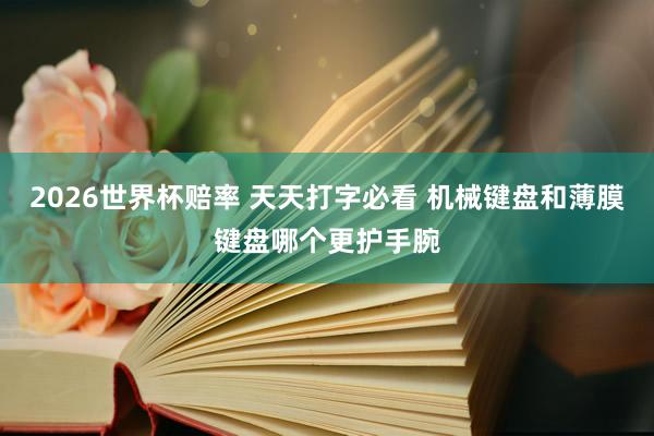 2026世界杯赔率 天天打字必看 机械键盘和薄膜键盘哪个更护手腕