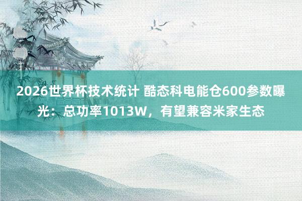 2026世界杯技术统计 酷态科电能仓600参数曝光：总功率1013W，有望兼容米家生态
