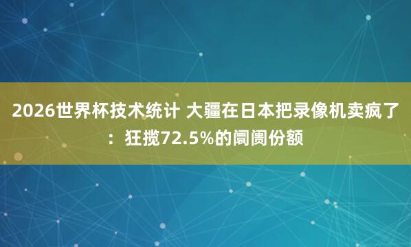 2026世界杯技术统计 大疆在日本把录像机卖疯了:狂揽72.5%的阛阓份额