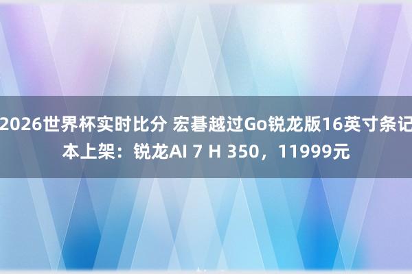 2026世界杯实时比分 宏碁越过Go锐龙版16英寸条记本上架：锐龙AI 7 H 350，11999元