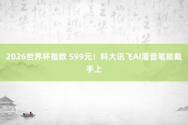 2026世界杯指数 599元！科大讯飞AI灌音笔能戴手上