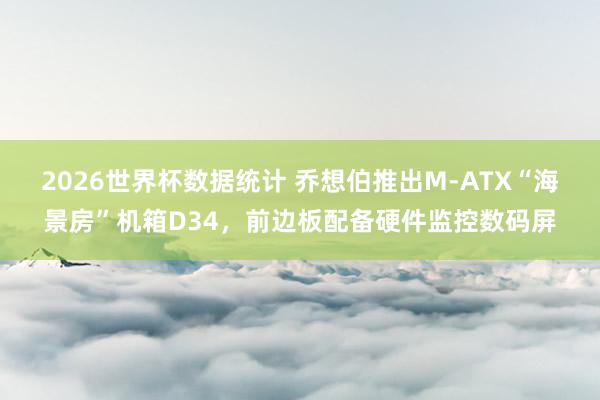 2026世界杯数据统计 乔想伯推出M-ATX“海景房”机箱D34，前边板配备硬件监控数码屏