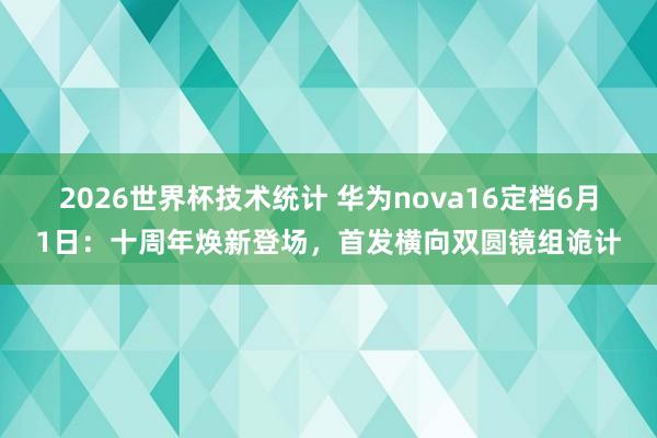 2026世界杯技术统计 华为nova16定档6月1日：十周年焕新登场，首发横向双圆镜组诡计