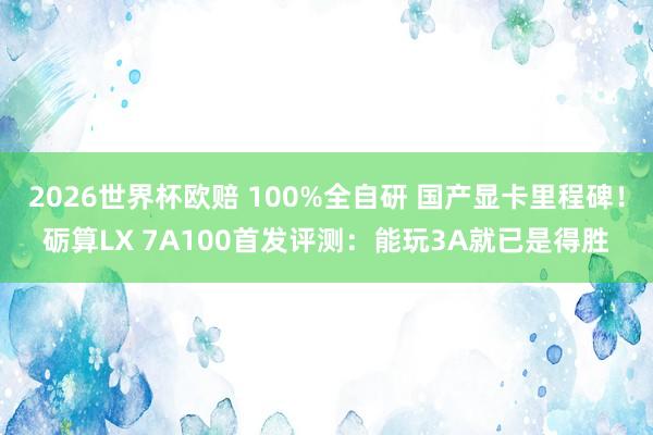 2026世界杯欧赔 100%全自研 国产显卡里程碑!砺算LX 7A100首发评测:能玩3A就已是得胜