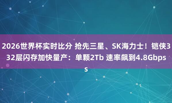 2026世界杯实时比分 抢先三星、SK海力士!铠侠332层闪存加快量产:单颗2Tb 速率飙到4.8Gbps