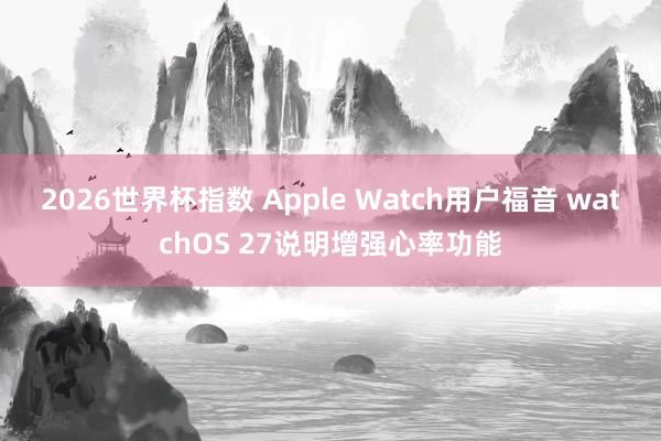 2026世界杯指数 Apple Watch用户福音 watchOS 27说明增强心率功能