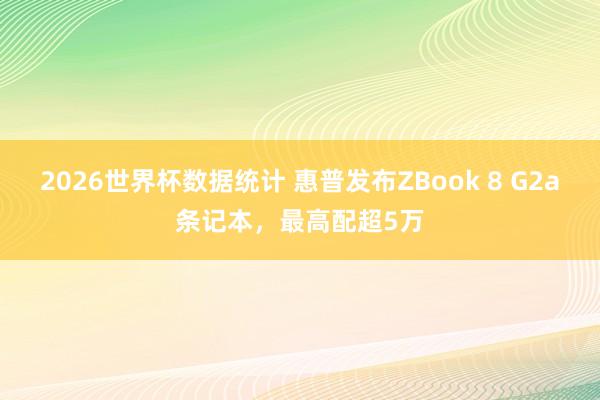 2026世界杯数据统计 惠普发布ZBook 8 G2a条记本,最高配超5万