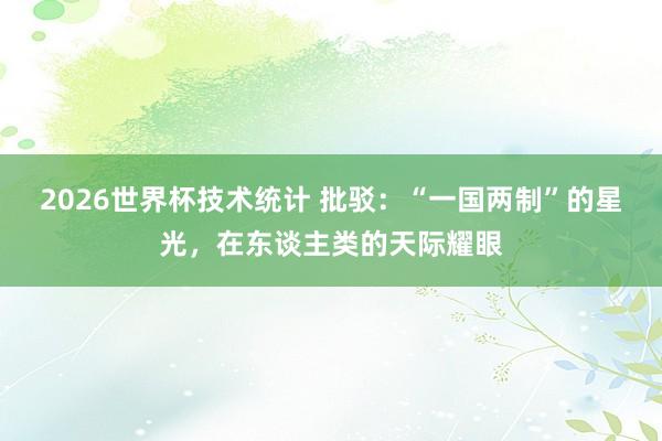 2026世界杯技术统计 批驳：“一国两制”的星光，在东谈主类的天际耀眼