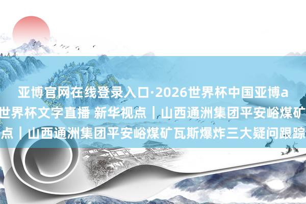 亚博官网在线登录入口·2026世界杯中国亚博app手机版入口，2026世界杯文字直播 新华视点｜山西通洲集团平安峪煤矿瓦斯爆炸三大疑问跟踪