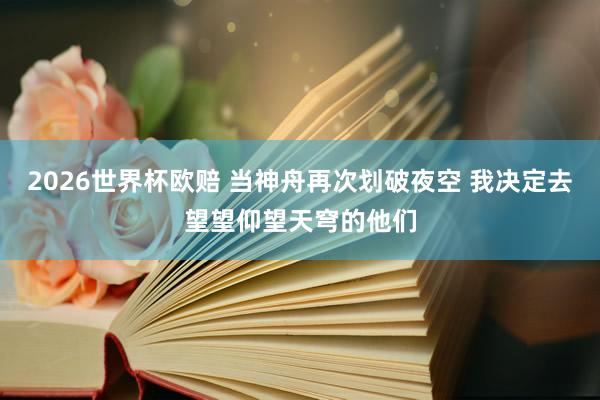 2026世界杯欧赔 当神舟再次划破夜空 我决定去望望仰望天穹的他们