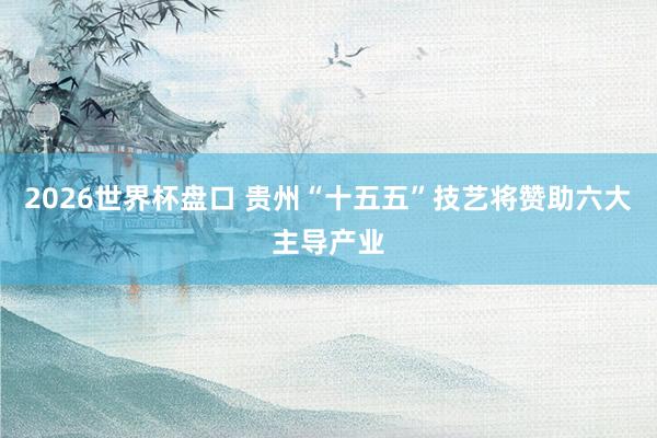 2026世界杯盘口 贵州“十五五”技艺将赞助六大主导产业