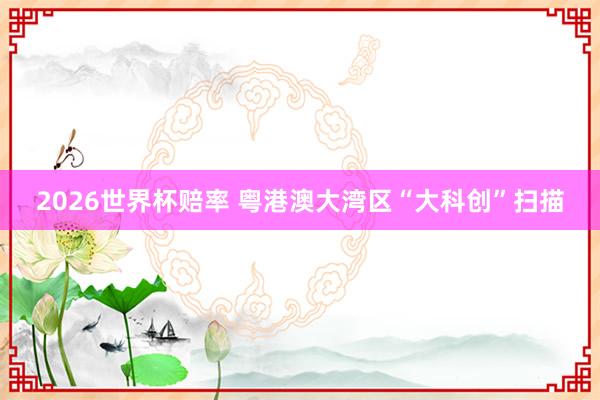 2026世界杯赔率 粤港澳大湾区“大科创”扫描