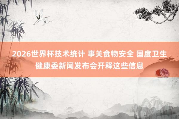 2026世界杯技术统计 事关食物安全 国度卫生健康委新闻发布会开释这些信息