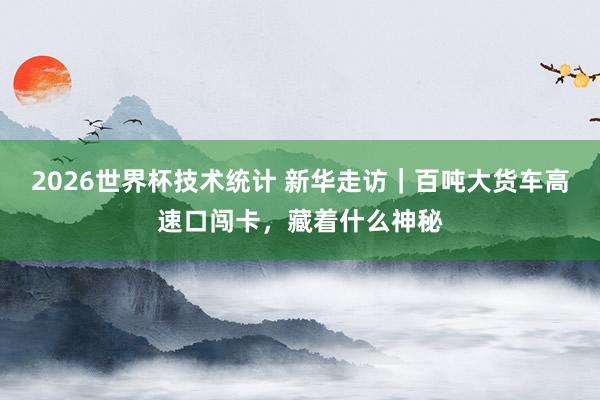 2026世界杯技术统计 新华走访｜百吨大货车高速口闯卡，藏着什么神秘