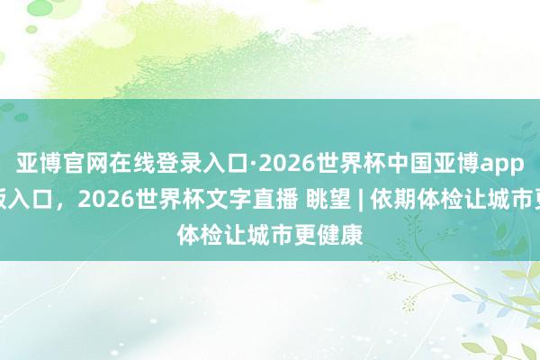 亚博官网在线登录入口·2026世界杯中国亚博app手机版入口,2026世界杯文字直播 眺望 | 依期体检让城市更健康