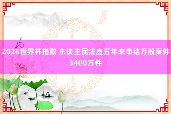 2026世界杯指数 东谈主民法庭五年来审结万般案件3400万件