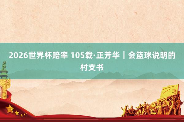 2026世界杯赔率 105载·正芳华｜会篮球说明的村支书