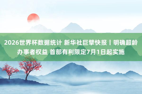 2026世界杯数据统计 新华社巨擘快报丨明确超龄办事者权益 首部有利限定7月1日起实施