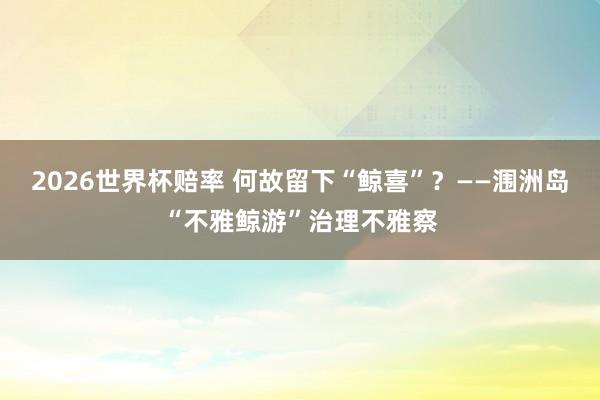 2026世界杯赔率 何故留下“鲸喜”？——涠洲岛“不雅鲸游”治理不雅察