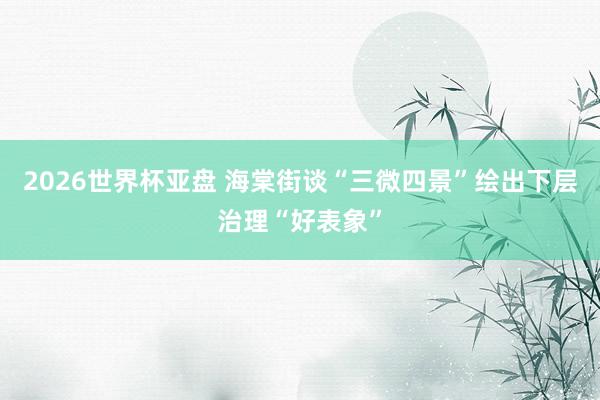 2026世界杯亚盘 海棠街谈“三微四景”绘出下层治理“好表象”