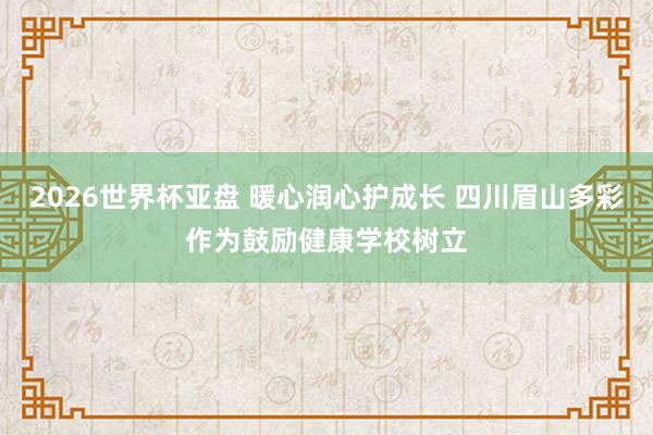 2026世界杯亚盘 暖心润心护成长 四川眉山多彩作为鼓励健康学校树立