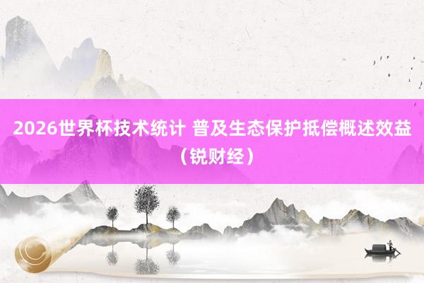 2026世界杯技术统计 普及生态保护抵偿概述效益（锐财经）