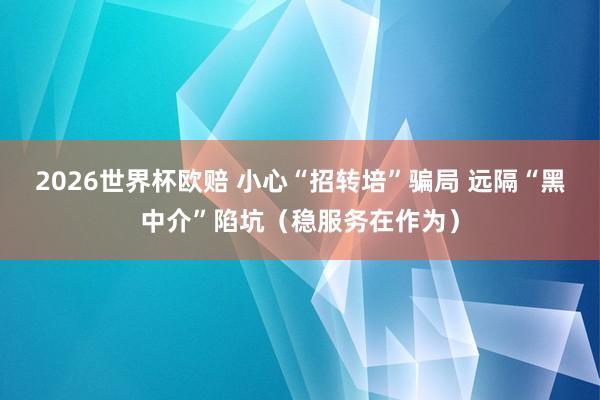 2026世界杯欧赔 小心“招转培”骗局 远隔“黑中介”陷坑(稳服务在作为)