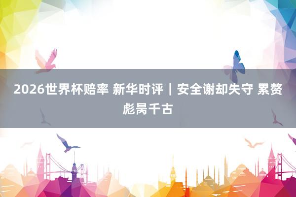 2026世界杯赔率 新华时评｜安全谢却失守 累赘彪昺千古