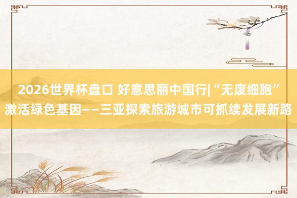 2026世界杯盘口 好意思丽中国行|“无废细胞”激活绿色基因——三亚探索旅游城市可抓续发展新路