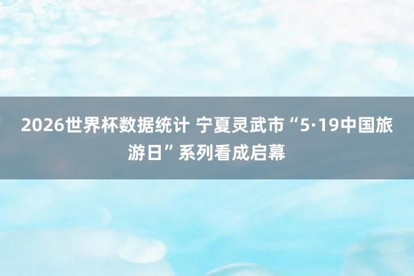 2026世界杯数据统计 宁夏灵武市“5·19中国旅游日”系列看成启幕