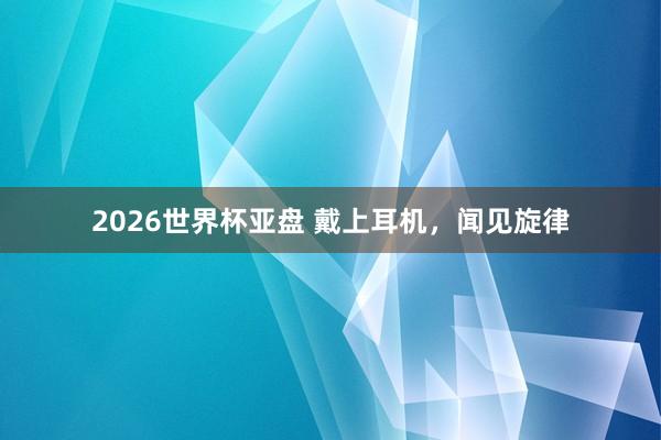 2026世界杯亚盘 戴上耳机，<a href=