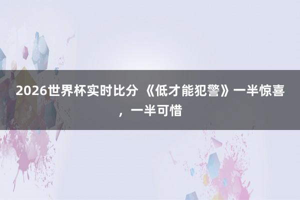2026世界杯实时比分 《低才能犯警》一半惊喜,一半可惜